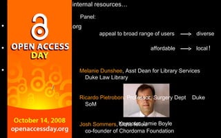 Melanie Dunshee , Asst Dean for Library Services Duke Law Library Ricardo Pietrobon , Professor, Surgery Dept  Duke SoM Josh Sommers , Duke fellow  co-founder of Chordoma Foundation www.openaccessweek.org www.arl.org/sparc www.freeculture.org combining external and internal resources… Keynote: Jamie Boyle Panel: appeal to broad range of users diverse affordable local ! / 