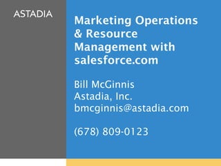 Marketing Operations
& Resource
Management with
salesforce.com

Bill McGinnis
Astadia, Inc.
bmcginnis@astadia.com

(678) 809-0123

                 Proprietary and Confidential © Astadia, Inc. | 1
 