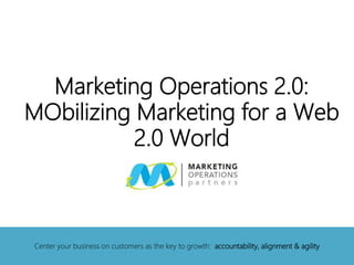 Marketing Operations 2.0:
MObilizing Marketing for a Web
2.0 World
Center your business on customers as the key to growth: accountability, alignment & agility
 