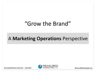 A Marketing Operations Perspective
“Grow the Brand”
MeasuredMarketingLab.comPresented @ Boston University – April 2015
 