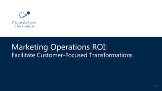 Marketing Operations ROI:
Facilitate Customer-Focused Transformations
1
 