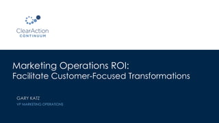 Marketing Operations ROI:
Facilitate Customer-Focused Transformations
GARY KATZ
VP MARKETING OPERATIONS
 