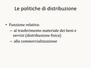 Le politiche di distribuzione

• Funzione relativa:
   – al trasferimento materiale dei beni e
    servizi (distribuzione fisica)
   – alla commercializzazione
 