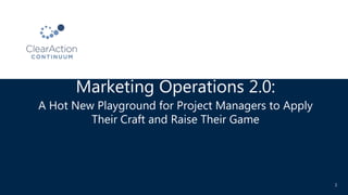 Marketing Operations 2.0:
A Hot New Playground for Project Managers to Apply
Their Craft and Raise Their Game
1
 