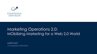Marketing Operations 2.0:
MObilizing Marketing for a Web 2.0 World
GARY KATZ
VP MARKETING OPERATIONS
 