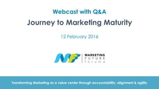 Webcast with Q&A
Journey to Marketing Maturity
12 February 2016
Transforming Marketing as a value center through accountability, alignment & agility
 