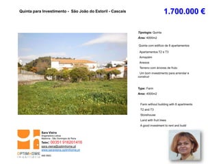 Tipologia: Quinta
Área: 4000m2
Quinta com edifício de 8 apartamentos
Apartamentos T2 e T3
Armazém
Anexos
Terreno com árvores de fruto
Um bom investimento para arrendar e
construir
Type: Farm
Area: 4000m2
Farm without building with 8 apartments
T2 and T3
Storehouse
Land with fruit trees
A good investment to rent and build
Quinta para Investimento - São João do Estoril - Cascais
Sara Vieira
Angariadora Lisboa
Madorna - São Domingos de Rana
Telm: 00351 916201416
sara.vieira@optimhome.pt
www.saravieira.optimhome.pt
AMI 9593
1.700.000 €
 