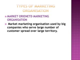 Types of marketing organisationMARKET ORIENETD MARKETING ORGANISATION Market marketing organisation used by big companies who serve large number of customer spread over large territory.