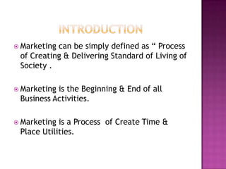 INTRODUCTIONMarketing can be simply defined as “ Process of Creating & Delivering Standard of Living of Society .Marketing is the Beginning & End of all Business Activities.Marketing is a Process  of Create Time & Place Utilities.