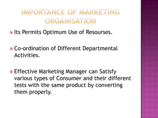 IMPORTANCE OF MARKETING ORGANISATION Its Permits Optimum Use of Resourses.Co-ordination of Different Departmental Activities.Effective Marketing Manager can Satisfy various types of Consumer and their different tests with the same product by converting them properly.