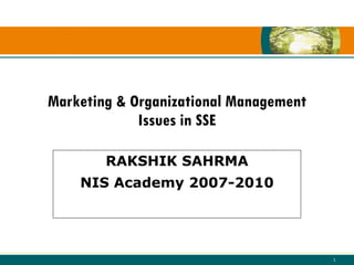 Marketing & Organizational Management
             Issues in SSE

        RAKSHIK SAHRMA
    NIS Academy 2007-2010




                                        1
 
