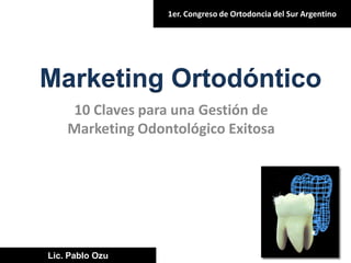 1er. Congreso de Ortodoncia del Sur Argentino

Marketing Ortodóntico
10 Claves para una Gestión de
Marketing Odontológico Exitosa

Lic. Pablo Ozu

 