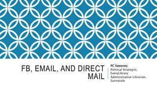 FB, EMAIL, AND DIRECT
MAIL
PC Sweeney
Political Strategist,
EveryLibrary
Administrative Librarian,
Sunnyvale
 