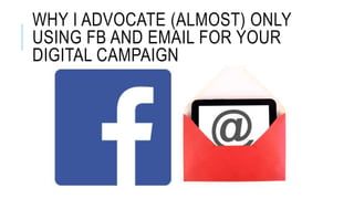 WHY I ADVOCATE (ALMOST) ONLY
USING FB AND EMAIL FOR YOUR
DIGITAL CAMPAIGN
 