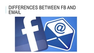 DIFFERENCES BETWEEN FB AND
EMAIL
 