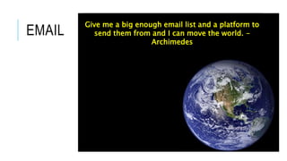 EMAIL
Give me a big enough email list and a platform to
send them from and I can move the world. -
Archimedes
 
