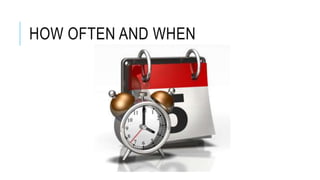 HOW OFTEN AND WHEN
 