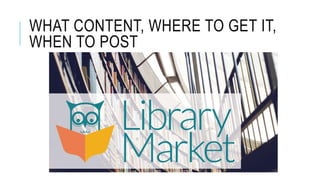 WHAT CONTENT, WHERE TO GET IT,
WHEN TO POST
 