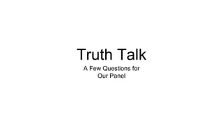 Truth Talk
A Few Questions for
Our Panel
 