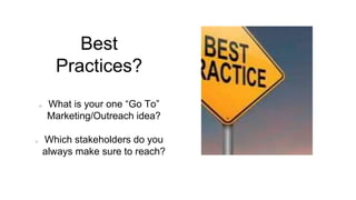 Best
Practices?
What is your one “Go To”
Marketing/Outreach idea?
Which stakeholders do you
always make sure to reach?
 