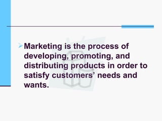 Marketing is the process of developing, promoting, and distributing products in order to satisfy customers’ needs and wants. 