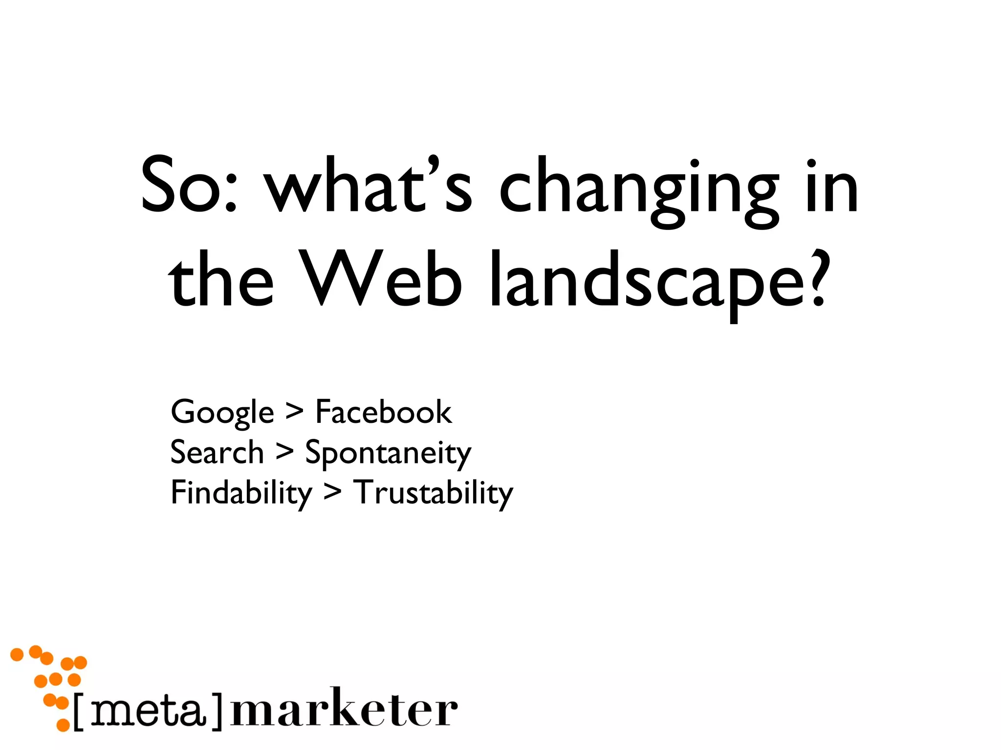 So: what’s changing in the Web landscape? Google > Facebook Search > Spontaneity Findability > Trustability 