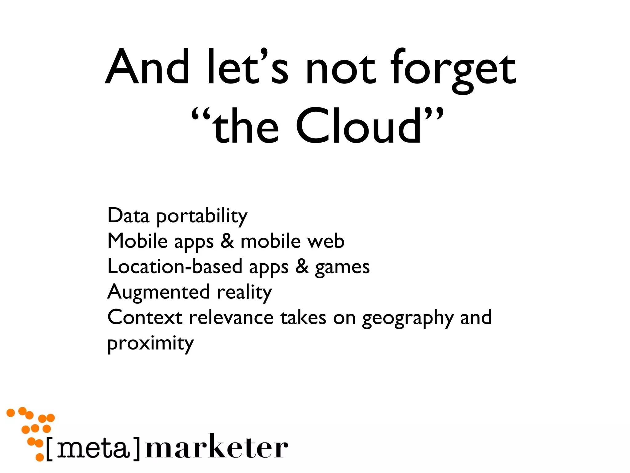 And let’s not forget  “the Cloud” Data portability Mobile apps & mobile web Location-based apps & games Augmented reality Context relevance takes on geography and proximity 