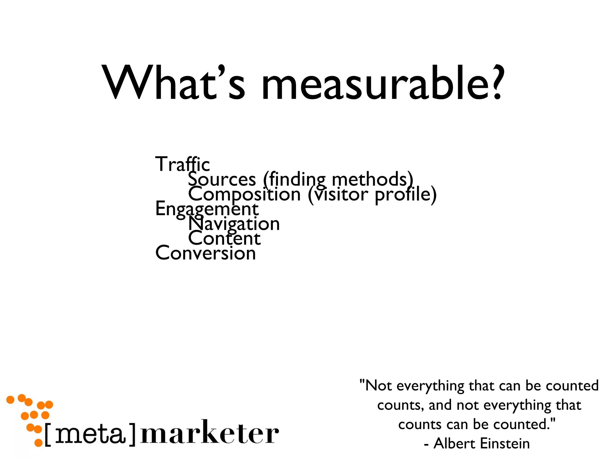 What’s measurable? Traffic Sources (finding methods) Composition (visitor profile) Engagement Navigation Content Conversion "Not everything that can be counted counts, and not everything that counts can be counted."  - Albert Einstein  