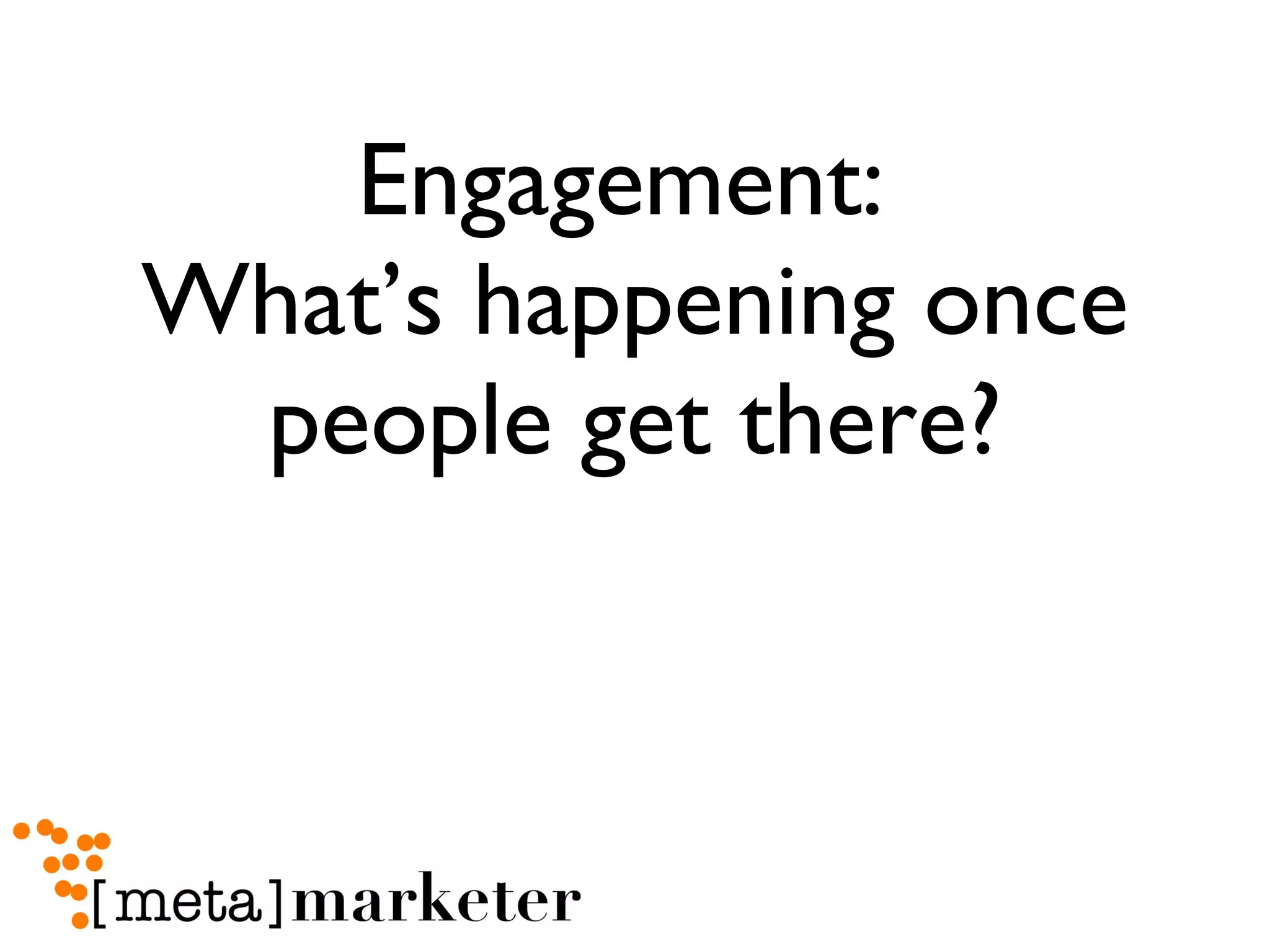 Engagement:  What’s happening once people get there? 