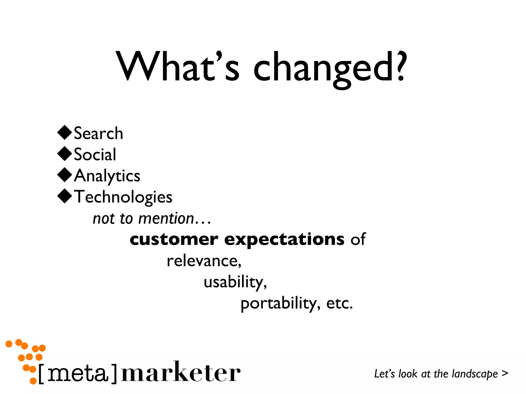 What’s changed? Search Social Analytics Technologies not to mention… customer expectations  of  relevance,  usability,  portability, etc. Let’s look at the landscape  > 