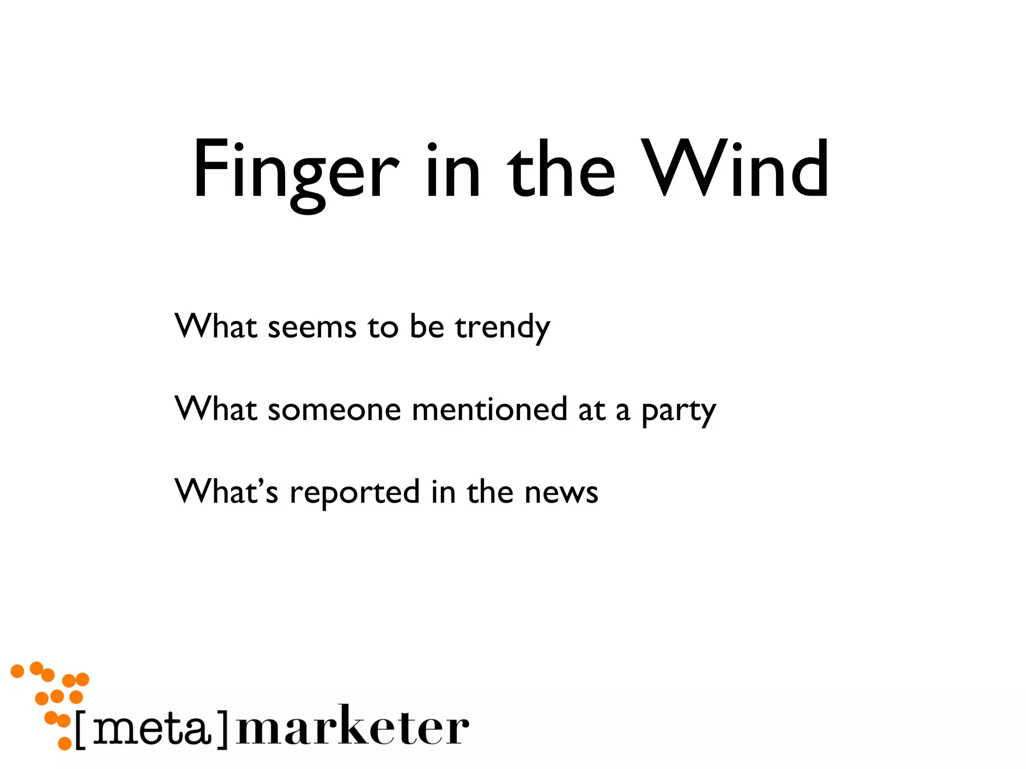 Finger in the Wind What seems to be trendy What someone mentioned at a party What’s reported in the news 