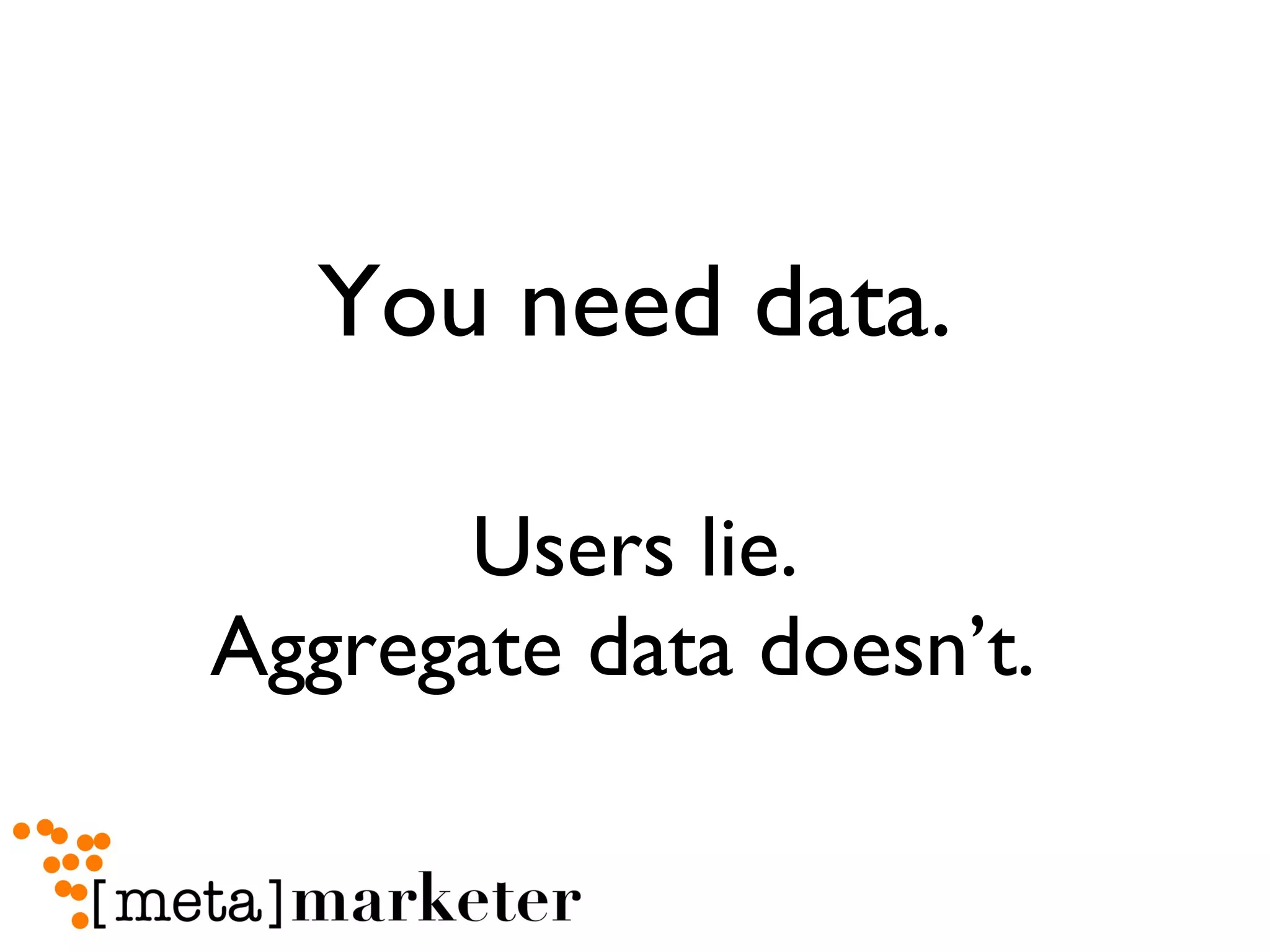 You need data. Users lie. Aggregate data doesn’t.  