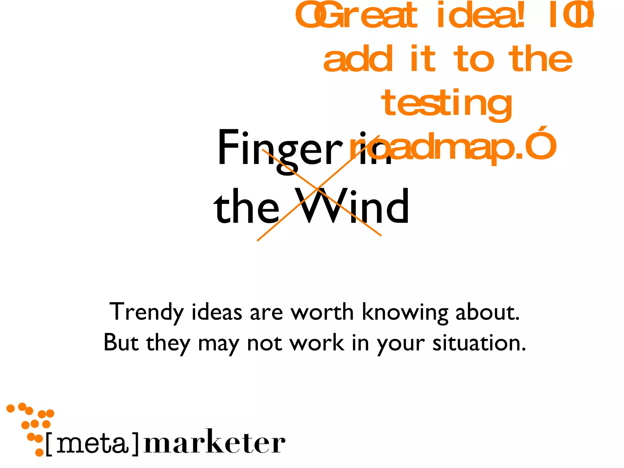 Finger in  the Wind “ Great idea! I’ll add it to the testing roadmap.” Trendy ideas are worth knowing about. But they may not work in your situation. 