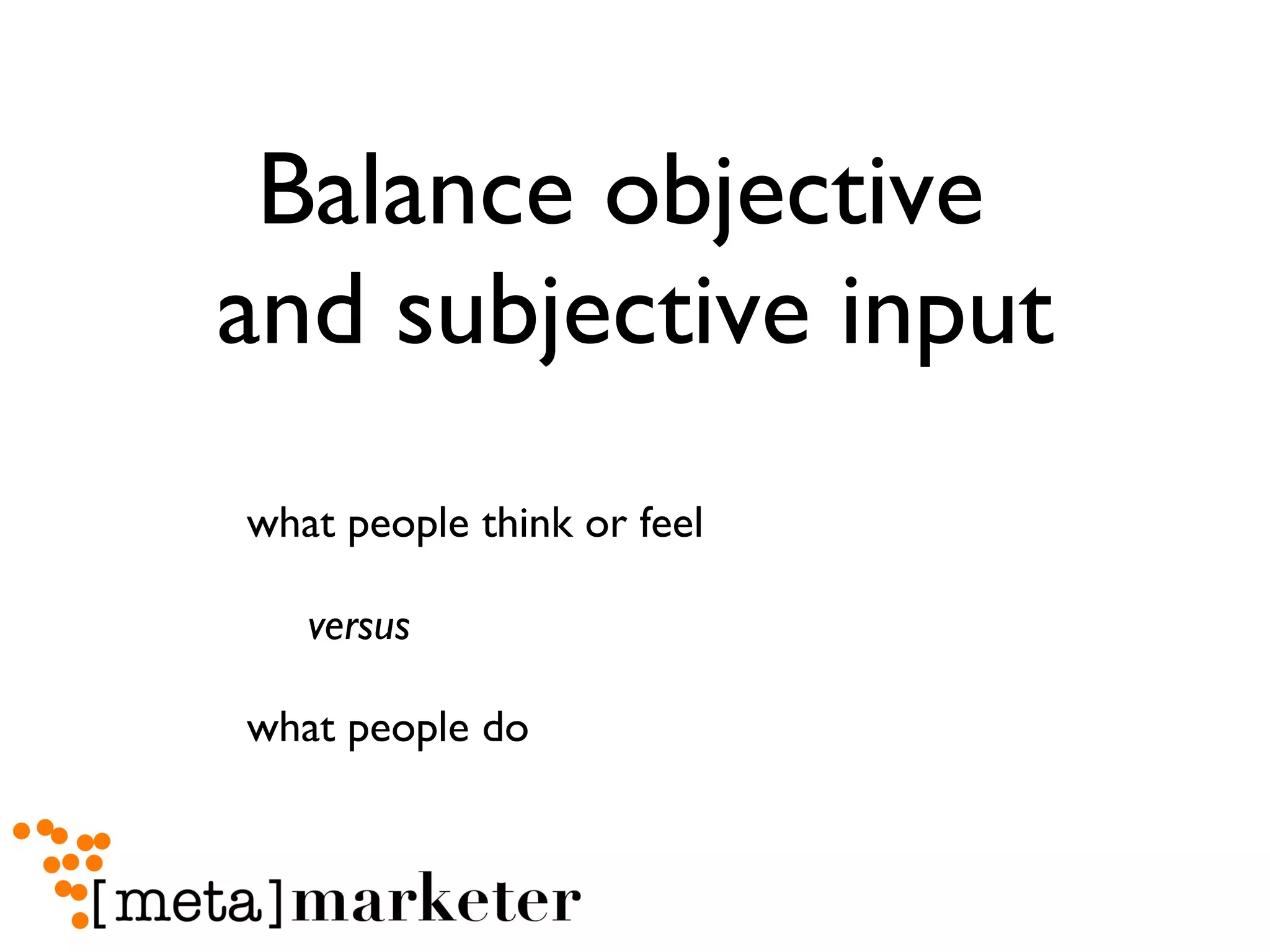 Balance objective  and subjective input what people think or feel  versus  what people do 