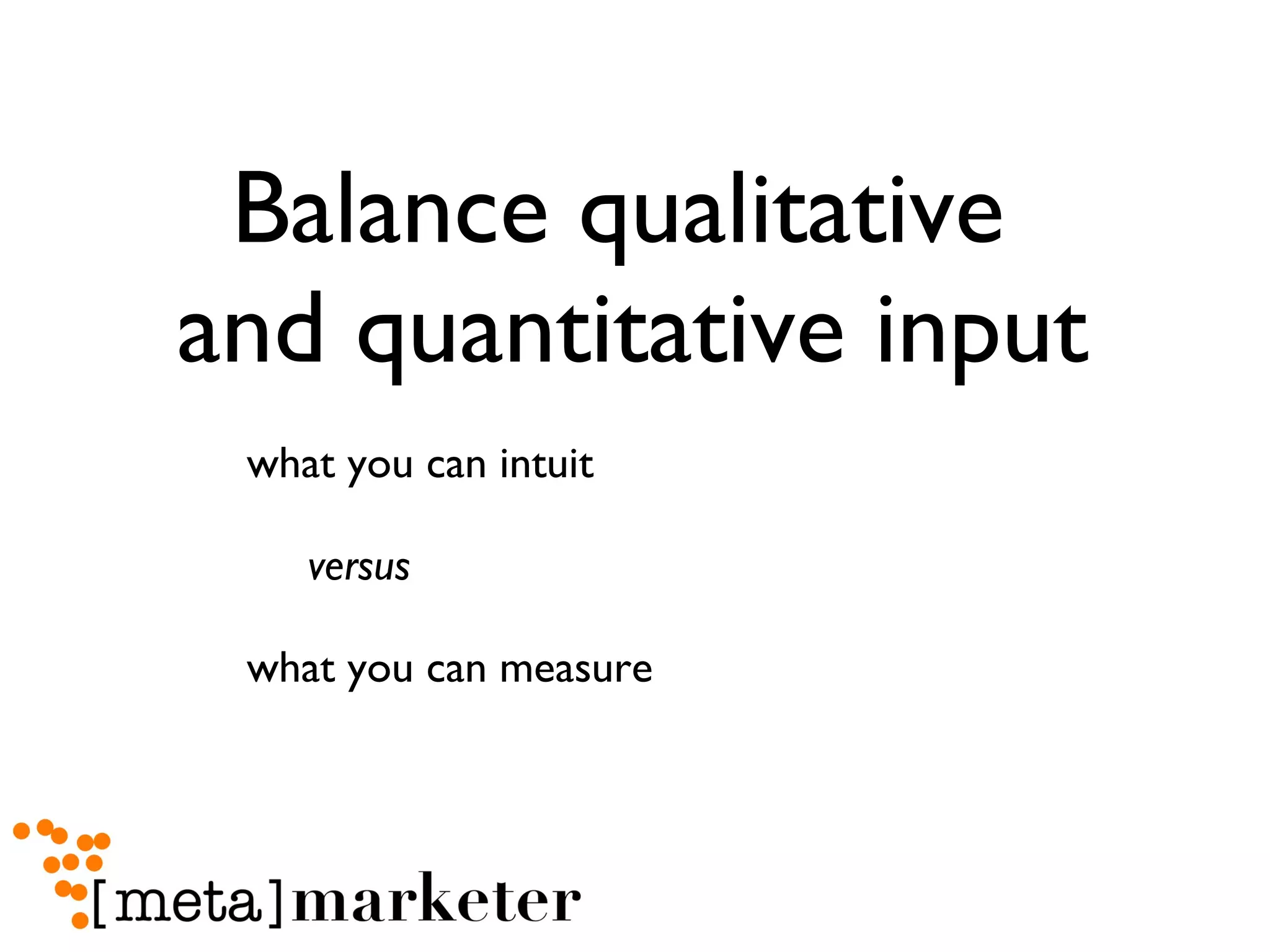 Balance qualitative  and quantitative input what you can intuit  versus  what you can measure 