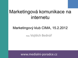 Marketingová komunikace na
         internetu

 Marketingový klub CIMA, 15.2.2012

         PhDr.   Vojtěch Bednář




     www.medialni-poradce.cz
 