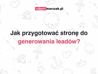 https://robertmarczak.pl
Jak przygotować stronę do
generowania leadów?
 