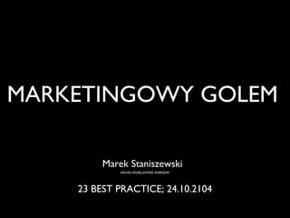 MARKETINGOWY GOLEM 
Marek Staniszewski 
HAVAS WORLDWIDE WARSAW 
23 BEST PRACTICE; 24.10.2104 
 
