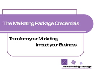 The Marketing Package Credentials Transform your Marketing,  Impact your Business 