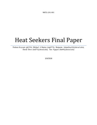 MKTG-201-001
Heat Seekers Final Paper
Pedram Keyvani (pk524), Michael A Burton (mab574), Benjamin Arinze(boa34@drexel.edu),
David Drew (dsd73@drexel.edu), Tien Nguyen (thn44@drexel.edu)
3/4/2018
 