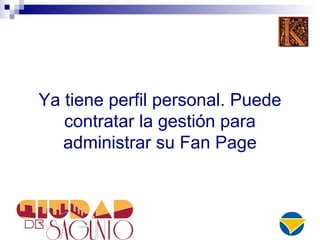 Ya tiene perfil personal. Puede
contratar la gestión para
administrar su Fan Page
 