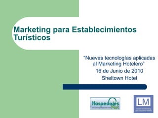 Marketing para Establecimientos Turísticos “ Nuevas tecnologías aplicadas al Marketing Hotelero”  16 de Junio de 2010 Sheltown Hotel 