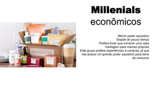 Millenials
econômicos
Menor poder aquisitivo
Dispõe de pouco tempo
Prefere locar que comprar uma casa
Vantagem para marcas próprias
Este grupo prefere experiências à compras, já que
não possui um grande poder aquisitivo para bens
de consumo
 