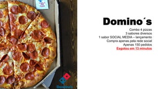 Domino´s
Combo 4 pizzas
3 sabores diversos
1 sabor SOCIAL MEDIA – lançamento
Compra apenas pela rede social
Apenas 150 pedidos
Esgotou em 13 minutos
 