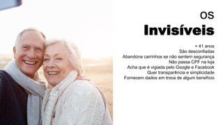 os
Invisíveis
+ 41 anos
São desconfiadas
Abandona carrinhos se não sentem segurança
Não passa CPF na loja
Acha que é vigiada pelo Google e Facebook
Quer transparência e simplicidade
Fornecem dados em troca de algum benefício
 