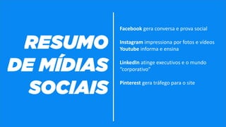 Facebook gera conversa e prova social
Instagram impressiona por fotos e vídeos
Youtube informa e ensina
LinkedIn atinge executivos e o mundo
“corporativo”
Pinterest gera tráfego para o site
 