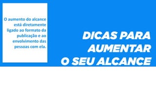 O aumento do alcance
está diretamente
ligado ao formato da
publicação e ao
envolvimento das
pessoas com ela.
 