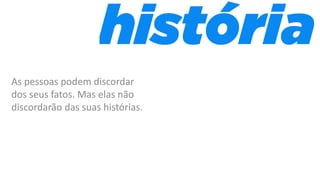 As pessoas podem discordar
dos seus fatos. Mas elas não
discordarão das suas histórias.
 