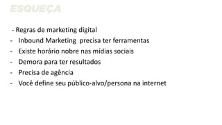 - Regras de marketing digital
- Inbound Marketing precisa ter ferramentas
- Existe horário nobre nas mídias sociais
- Demora para ter resultados
- Precisa de agência
- Você define seu público-alvo/persona na internet
 