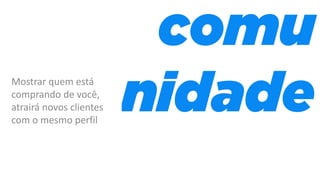 Mostrar quem está
comprando de você,
atrairá novos clientes
com o mesmo perfil
 
